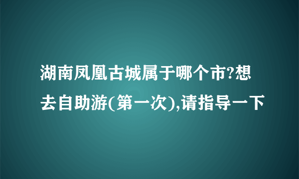 湖南凤凰古城属于哪个市?想去自助游(第一次),请指导一下