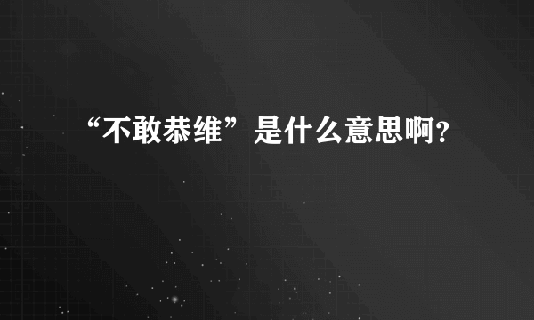 “不敢恭维”是什么意思啊？