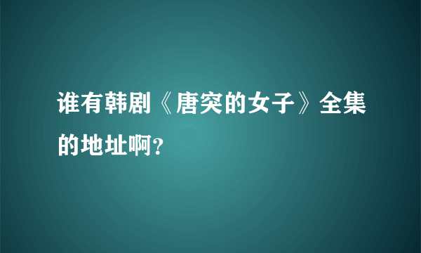 谁有韩剧《唐突的女子》全集的地址啊？