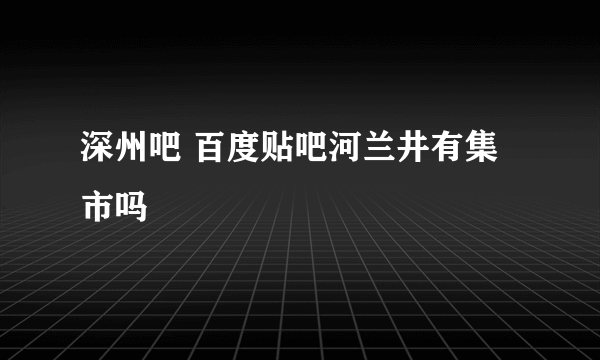 深州吧 百度贴吧河兰井有集市吗