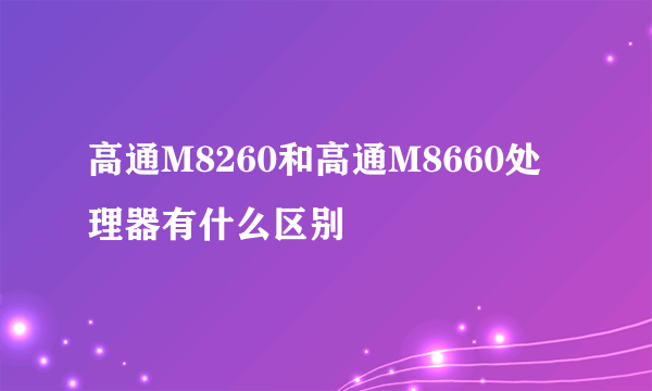 高通M8260和高通M8660处理器有什么区别