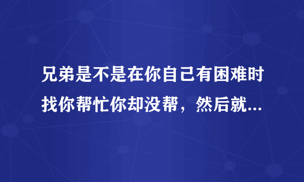 兄弟是不是在你自己有困难时找你帮忙你却没帮，然后就不是兄弟吗求大神帮助