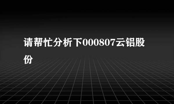 请帮忙分析下000807云铝股份