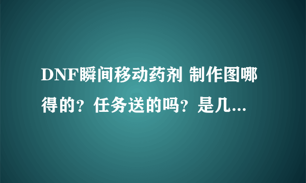 DNF瞬间移动药剂 制作图哪得的？任务送的吗？是几级的任务呢？求解