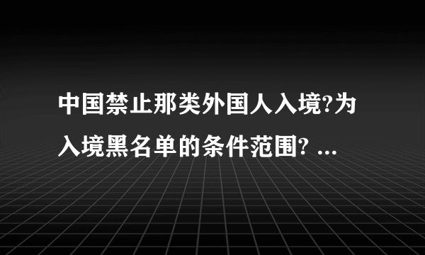 中国禁止那类外国人入境?为入境黑名单的条件范围? 中国禁止那类外国人入境?为入境