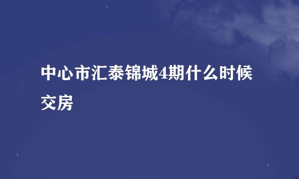 中心市汇泰锦城4期什么时候交房