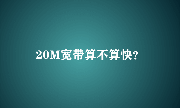 20M宽带算不算快？