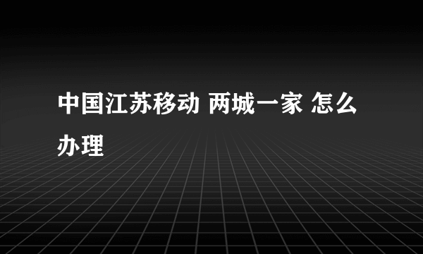 中国江苏移动 两城一家 怎么办理