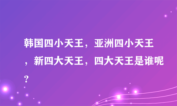 韩国四小天王，亚洲四小天王，新四大天王，四大天王是谁呢？