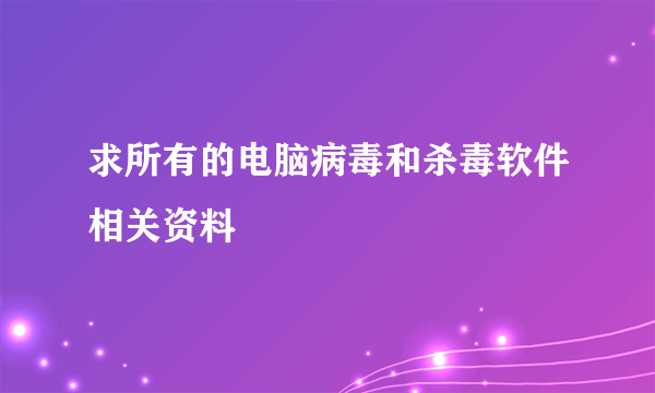 求所有的电脑病毒和杀毒软件相关资料