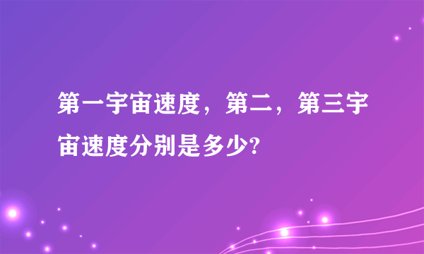 第一宇宙速度，第二，第三宇宙速度分别是多少?