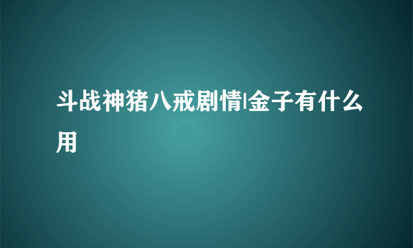 斗战神猪八戒剧情|金子有什么用