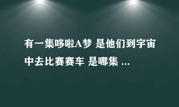 有一集哆啦A梦 是他们到宇宙中去比赛赛车 是哪集 给个名称 ?