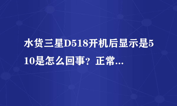 水货三星D518开机后显示是510是怎么回事？正常吗？是不是假货？