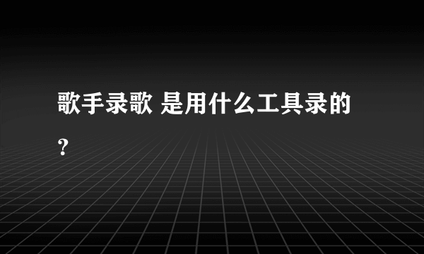 歌手录歌 是用什么工具录的？