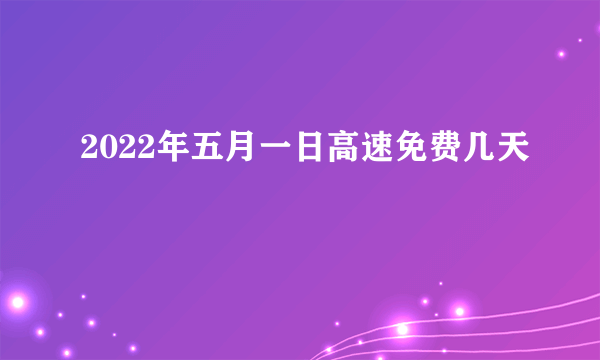 2022年五月一日高速免费几天