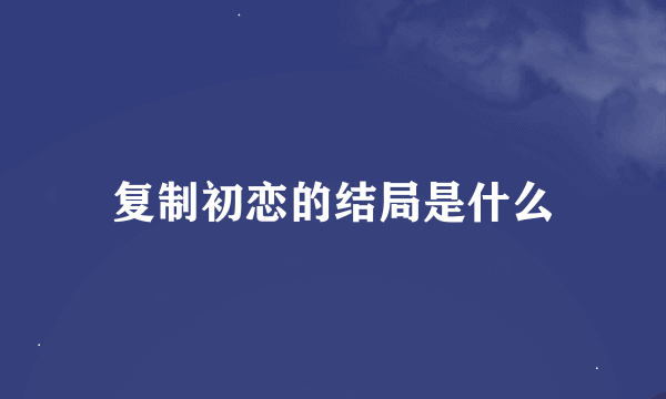 复制初恋的结局是什么