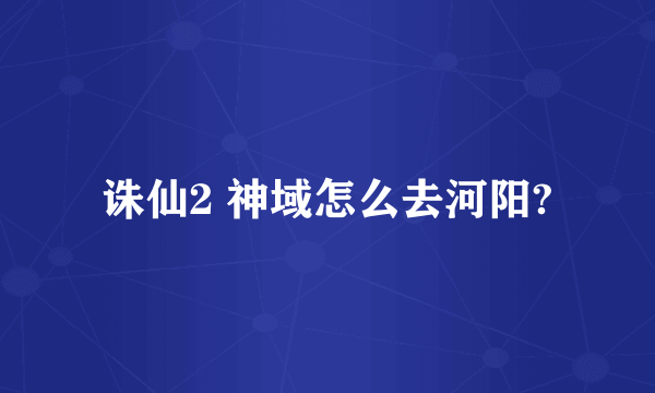 诛仙2 神域怎么去河阳?