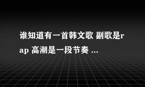 谁知道有一首韩文歌 副歌是rap 高潮是一段节奏 (ya ya ya ya)什么的