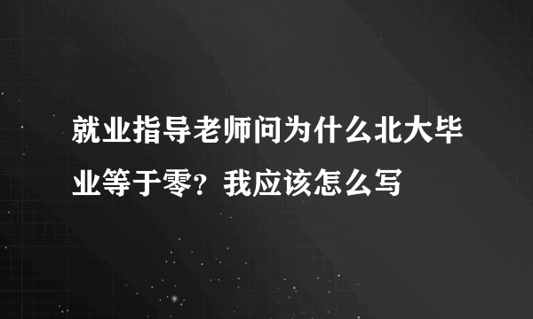 就业指导老师问为什么北大毕业等于零？我应该怎么写