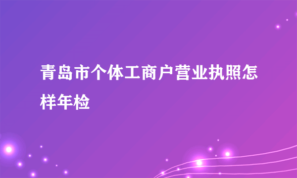 青岛市个体工商户营业执照怎样年检