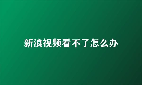 新浪视频看不了怎么办