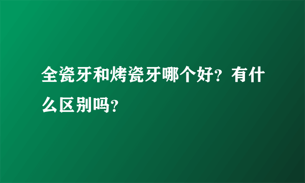 全瓷牙和烤瓷牙哪个好？有什么区别吗？