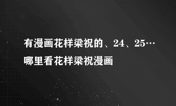 有漫画花样梁祝的、24、25…哪里看花样梁祝漫画