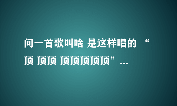 问一首歌叫啥 是这样唱的 “顶 顶顶 顶顶顶顶顶” 好像是印度流行歌 老在《天天向上》上放的