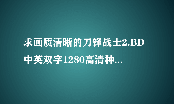 求画质清晰的刀锋战士2.BD中英双字1280高清种子下载，谢谢