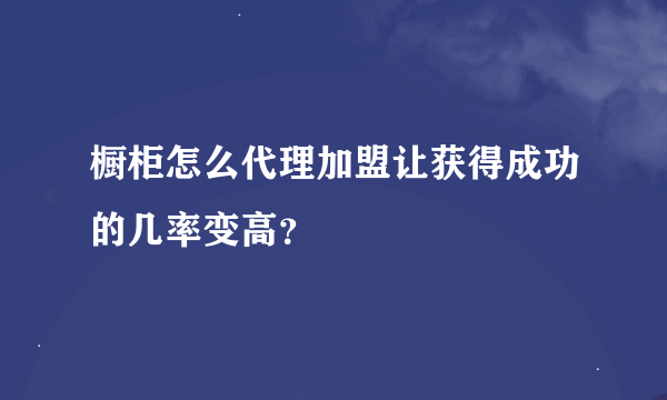 橱柜怎么代理加盟让获得成功的几率变高？