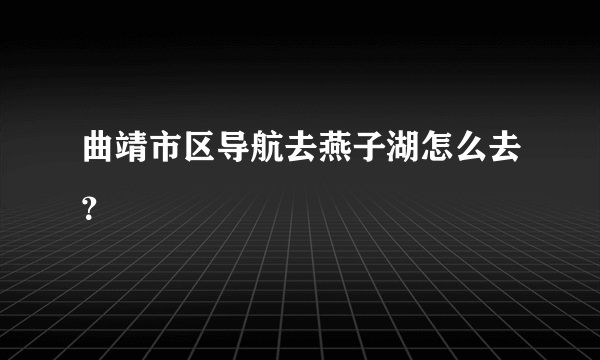 曲靖市区导航去燕子湖怎么去？