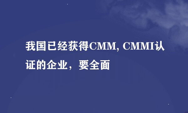 我国已经获得CMM, CMMI认证的企业，要全面