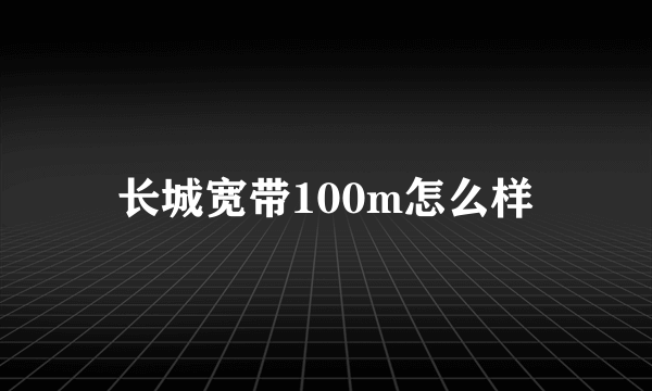 长城宽带100m怎么样