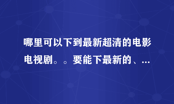 哪里可以下到最新超清的电影电视剧。。要能下最新的、超清的。。土豆优酷、硕鼠、迅雷我都不满意。。