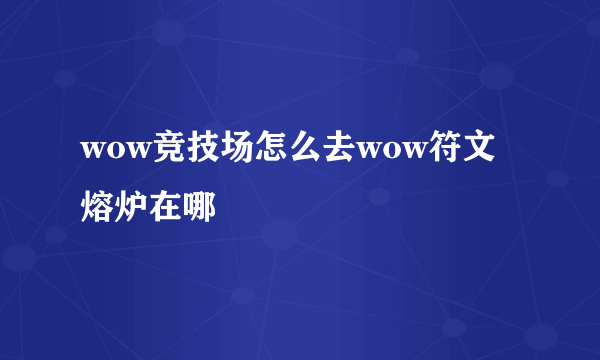 wow竞技场怎么去wow符文熔炉在哪