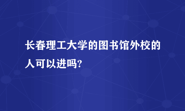 长春理工大学的图书馆外校的人可以进吗?