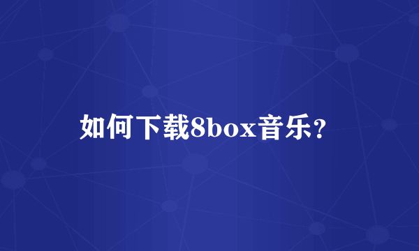 如何下载8box音乐？