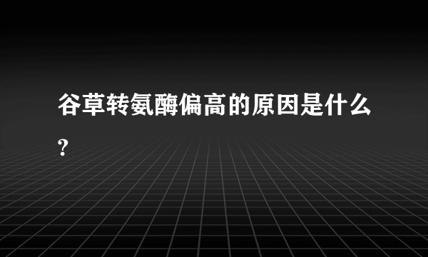 谷草转氨酶偏高的原因是什么?