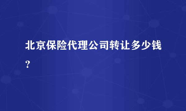 北京保险代理公司转让多少钱？