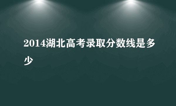 2014湖北高考录取分数线是多少