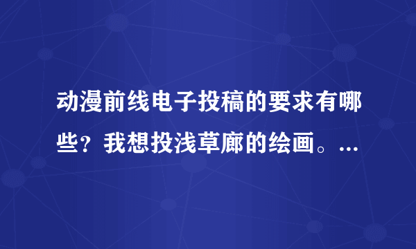 动漫前线电子投稿的要求有哪些？我想投浅草廊的绘画。例如画稿大小什么的、