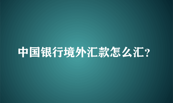 中国银行境外汇款怎么汇？