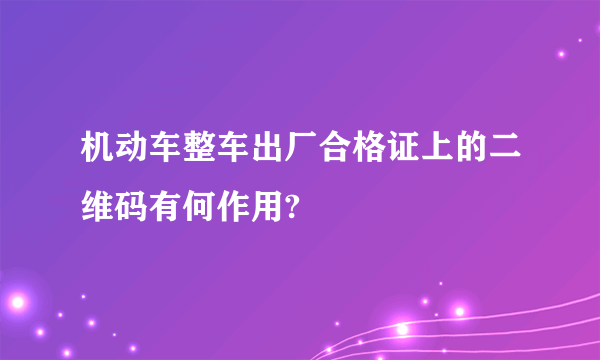 机动车整车出厂合格证上的二维码有何作用?