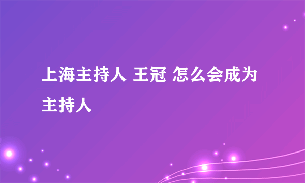 上海主持人 王冠 怎么会成为主持人