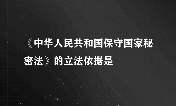 《中华人民共和国保守国家秘密法》的立法依据是