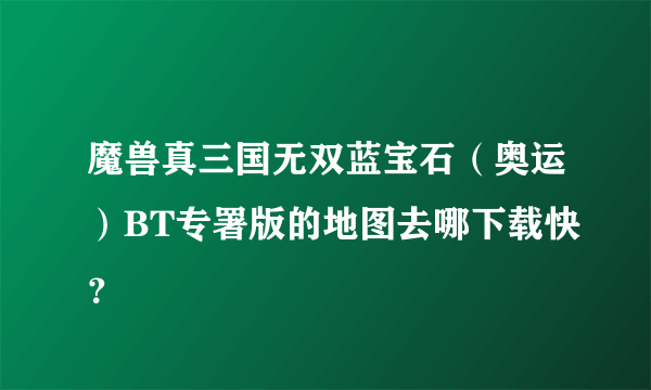 魔兽真三国无双蓝宝石（奥运）BT专署版的地图去哪下载快？