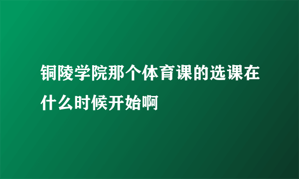 铜陵学院那个体育课的选课在什么时候开始啊