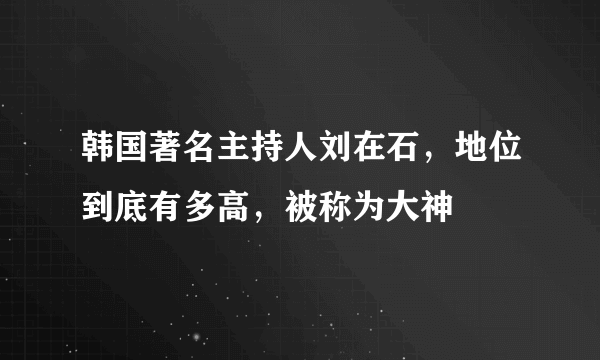 韩国著名主持人刘在石，地位到底有多高，被称为大神