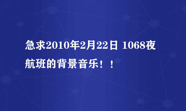 急求2010年2月22日 1068夜航班的背景音乐！！